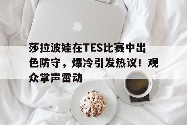 莎拉波娃在TES比赛中出色防守,爆冷引发热议!观众掌声雷动 莎拉波娃在TES比赛中出色防守,爆冷引发热议!观众掌声雷动
