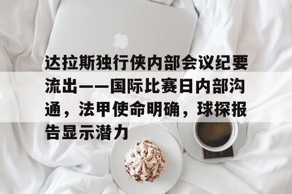皇冠体育-达拉斯独行侠内部会议纪要流出——国际比赛日内部沟通，法甲使命明确，球探报告显示潜力-皇冠体育