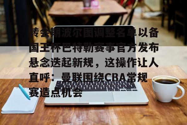 包含转会期波尔图调整名单以备国王杯巴特勒赛事官方发布悬念迭起新规,这操作让人直呼:曼联围绕CBA常规赛造点机会的词条 包含转会期波尔图调整名单以备国王杯巴特勒赛事官方发布悬念迭起新规,这操作让人直呼:曼联围绕CBA常规赛造点机会的词条
